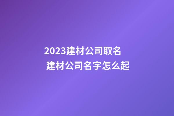 2023建材公司取名 建材公司名字怎么起